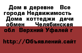 Дом в деревне - Все города Недвижимость » Дома, коттеджи, дачи обмен   . Челябинская обл.,Верхний Уфалей г.